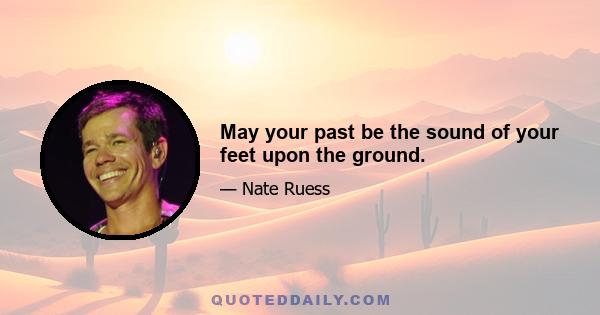 May your past be the sound of your feet upon the ground.