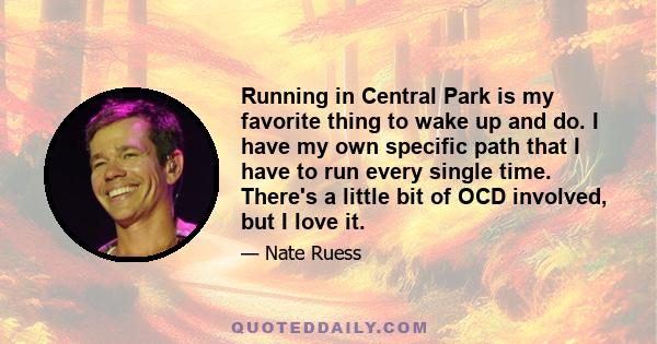 Running in Central Park is my favorite thing to wake up and do. I have my own specific path that I have to run every single time. There's a little bit of OCD involved, but I love it.