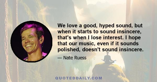 We love a good, hyped sound, but when it starts to sound insincere, that's when I lose interest. I hope that our music, even if it sounds polished, doesn't sound insincere.