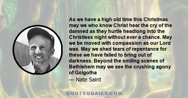 As we have a high old time this Christmas may we who know Christ hear the cry of the damned as they hurtle headlong into the Christless night without ever a chance. May we be moved with compassion as our Lord was. May