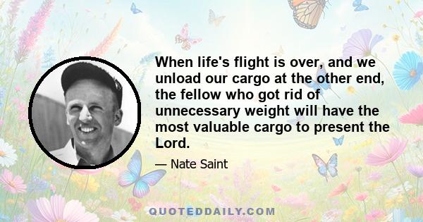 When life's flight is over, and we unload our cargo at the other end, the fellow who got rid of unnecessary weight will have the most valuable cargo to present the Lord.