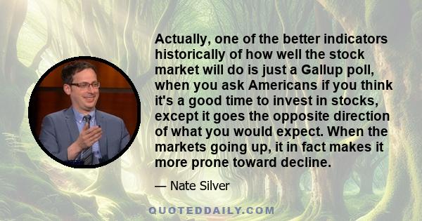 Actually, one of the better indicators historically of how well the stock market will do is just a Gallup poll, when you ask Americans if you think it's a good time to invest in stocks, except it goes the opposite