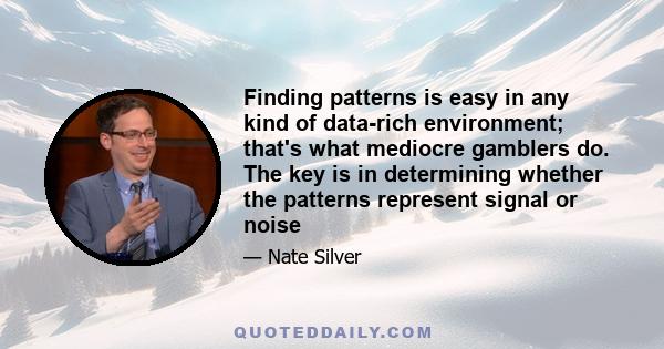 Finding patterns is easy in any kind of data-rich environment; that's what mediocre gamblers do. The key is in determining whether the patterns represent signal or noise