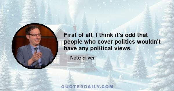 First of all, I think it's odd that people who cover politics wouldn't have any political views.