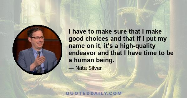 I have to make sure that I make good choices and that if I put my name on it, it's a high-quality endeavor and that I have time to be a human being.