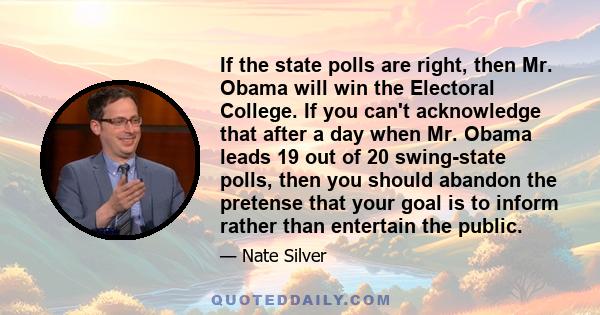 If the state polls are right, then Mr. Obama will win the Electoral College. If you can't acknowledge that after a day when Mr. Obama leads 19 out of 20 swing-state polls, then you should abandon the pretense that your