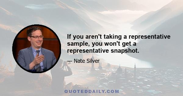 If you aren't taking a representative sample, you won't get a representative snapshot.