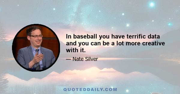 In baseball you have terrific data and you can be a lot more creative with it.