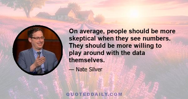 On average, people should be more skeptical when they see numbers. They should be more willing to play around with the data themselves.