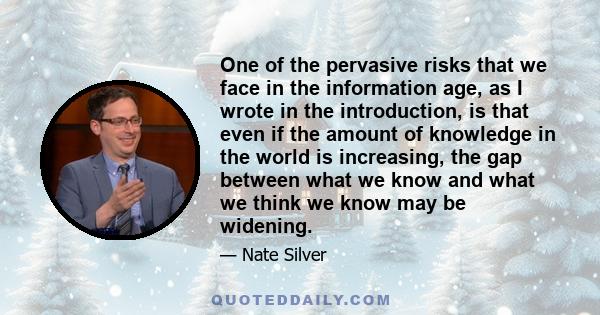 One of the pervasive risks that we face in the information age, as I wrote in the introduction, is that even if the amount of knowledge in the world is increasing, the gap between what we know and what we think we know