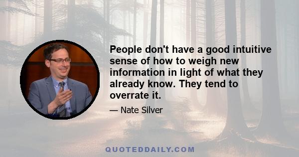 People don't have a good intuitive sense of how to weigh new information in light of what they already know. They tend to overrate it.