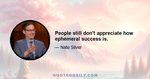 People still don't appreciate how ephemeral success is.