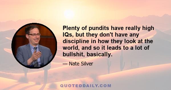 Plenty of pundits have really high IQs, but they don't have any discipline in how they look at the world, and so it leads to a lot of bullshit, basically.