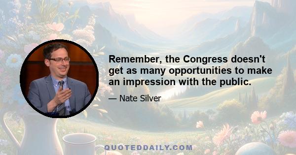 Remember, the Congress doesn't get as many opportunities to make an impression with the public.