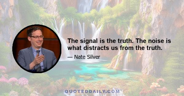 The signal is the truth. The noise is what distracts us from the truth.