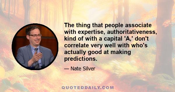 The thing that people associate with expertise, authoritativeness, kind of with a capital 'A,' don't correlate very well with who's actually good at making predictions.