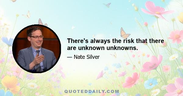 There's always the risk that there are unknown unknowns.