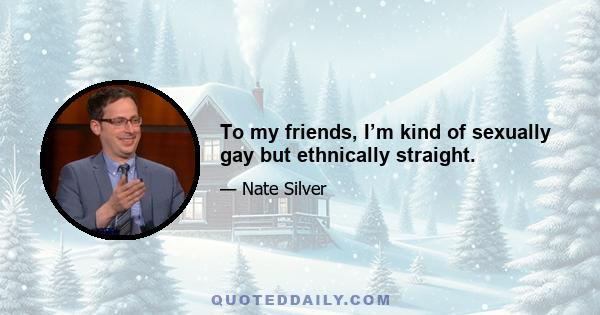 To my friends, I’m kind of sexually gay but ethnically straight.