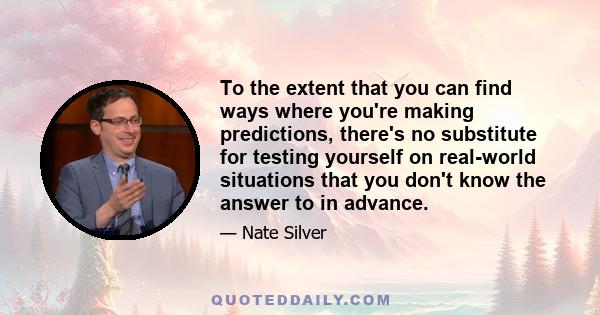 To the extent that you can find ways where you're making predictions, there's no substitute for testing yourself on real-world situations that you don't know the answer to in advance.