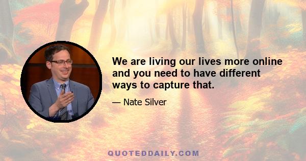 We are living our lives more online and you need to have different ways to capture that.