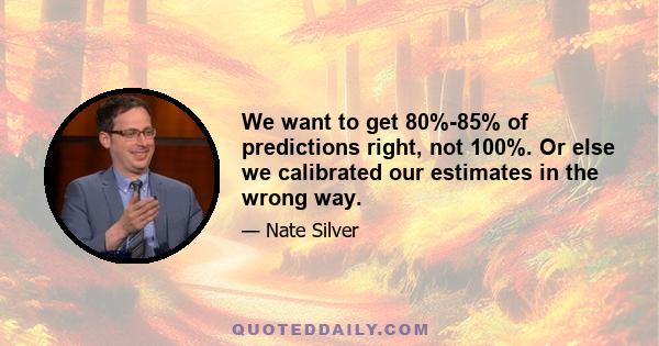 We want to get 80%-85% of predictions right, not 100%. Or else we calibrated our estimates in the wrong way.