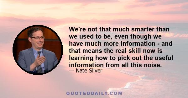 We're not that much smarter than we used to be, even though we have much more information - and that means the real skill now is learning how to pick out the useful information from all this noise.