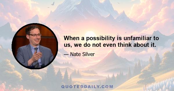 When a possibility is unfamiliar to us, we do not even think about it.