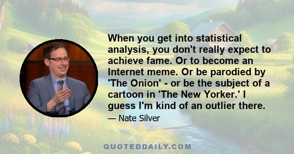 When you get into statistical analysis, you don't really expect to achieve fame. Or to become an Internet meme. Or be parodied by 'The Onion' - or be the subject of a cartoon in 'The New Yorker.' I guess I'm kind of an