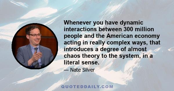 Whenever you have dynamic interactions between 300 million people and the American economy acting in really complex ways, that introduces a degree of almost chaos theory to the system, in a literal sense.