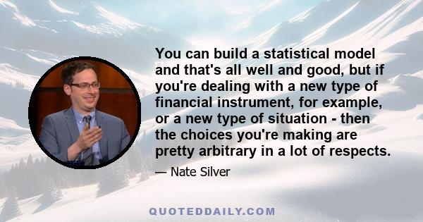 You can build a statistical model and that's all well and good, but if you're dealing with a new type of financial instrument, for example, or a new type of situation - then the choices you're making are pretty