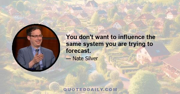 You don't want to influence the same system you are trying to forecast.