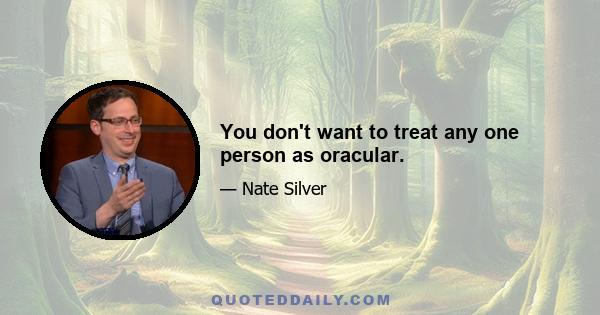 You don't want to treat any one person as oracular.