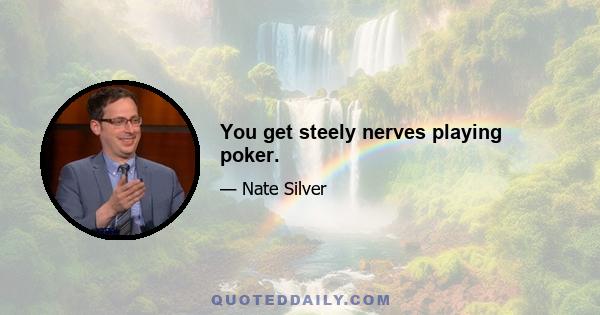 You get steely nerves playing poker.