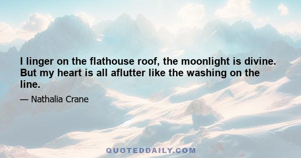 I linger on the flathouse roof, the moonlight is divine. But my heart is all aflutter like the washing on the line.