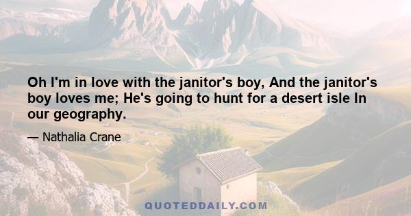 Oh I'm in love with the janitor's boy, And the janitor's boy loves me; He's going to hunt for a desert isle In our geography.