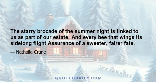 The starry brocade of the summer night Is linked to us as part of our estate; And every bee that wings its sidelong flight Assurance of a sweeter, fairer fate.