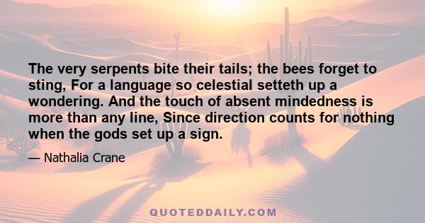 The very serpents bite their tails; the bees forget to sting, For a language so celestial setteth up a wondering. And the touch of absent mindedness is more than any line, Since direction counts for nothing when the