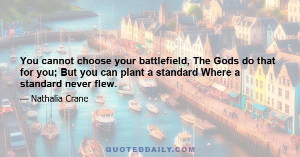 You cannot choose your battlefield, The Gods do that for you; But you can plant a standard Where a standard never flew.