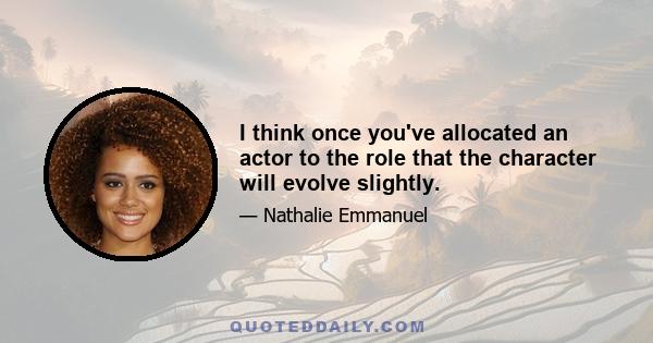 I think once you've allocated an actor to the role that the character will evolve slightly.