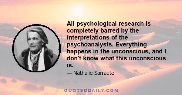 All psychological research is completely barred by the interpretations of the psychoanalysts. Everything happens in the unconscious, and I don't know what this unconscious is.