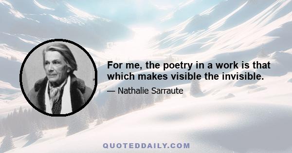 For me, the poetry in a work is that which makes visible the invisible.