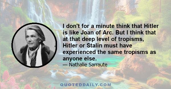 I don't for a minute think that Hitler is like Joan of Arc. But I think that at that deep level of tropisms, Hitler or Stalin must have experienced the same tropisms as anyone else.