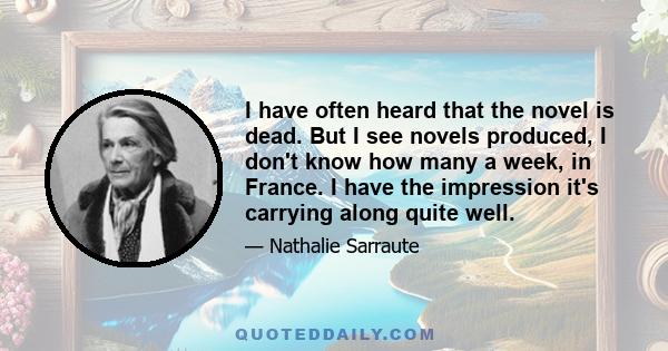 I have often heard that the novel is dead. But I see novels produced, I don't know how many a week, in France. I have the impression it's carrying along quite well.