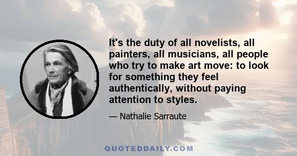 It's the duty of all novelists, all painters, all musicians, all people who try to make art move: to look for something they feel authentically, without paying attention to styles.