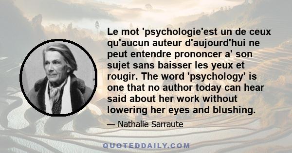 Le mot 'psychologie'est un de ceux qu'aucun auteur d'aujourd'hui ne peut entendre prononcer a' son sujet sans baisser les yeux et rougir. The word 'psychology' is one that no author today can hear said about her work