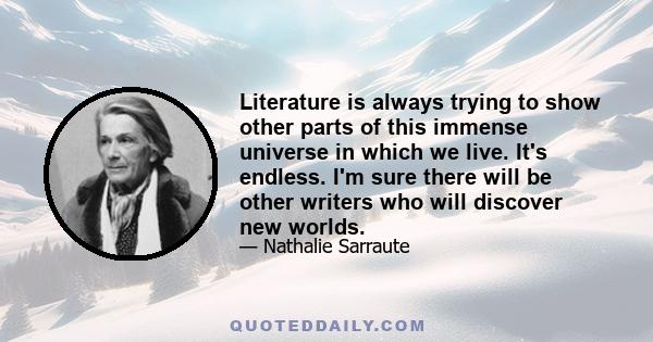 Literature is always trying to show other parts of this immense universe in which we live. It's endless. I'm sure there will be other writers who will discover new worlds.