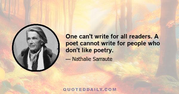 One can't write for all readers. A poet cannot write for people who don't like poetry.