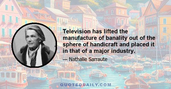 Television has lifted the manufacture of banality out of the sphere of handicraft and placed it in that of a major industry.