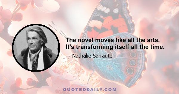 The novel moves like all the arts. It's transforming itself all the time.