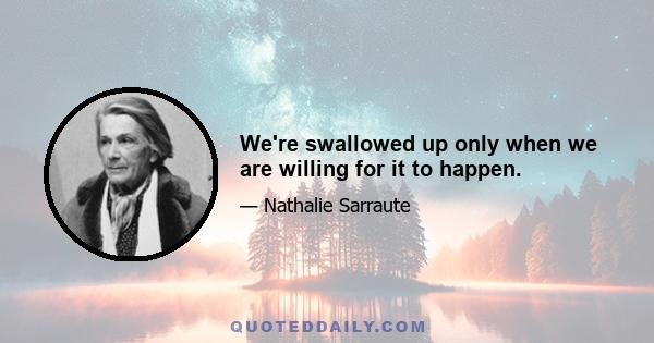 We're swallowed up only when we are willing for it to happen.